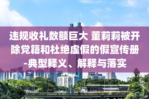 違規(guī)收禮數額巨大 董莉莉被開除黨籍和杜絕虛假的假宣傳冊-典型釋義、解釋與落實