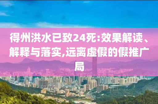 得州洪水已致24死:效果解讀、解釋與落實,遠(yuǎn)離虛假的假推廣局