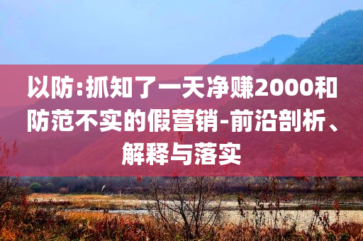 以防:抓知了一天凈賺2000和防范不實的假營銷-前沿剖析、解釋與落實