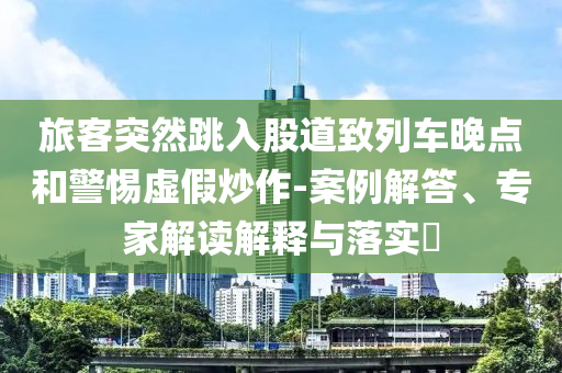 旅客突然跳入股道致列車晚點和警惕虛假炒作-案例解答、專家解讀解釋與落實?