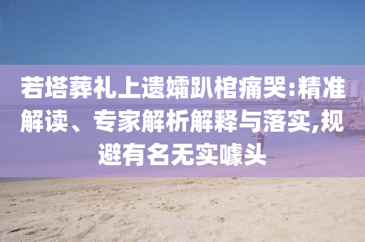 若塔葬禮上遺孀趴棺痛哭:精準(zhǔn)解讀、專家解析解釋與落實(shí),規(guī)避有名無(wú)實(shí)噱頭