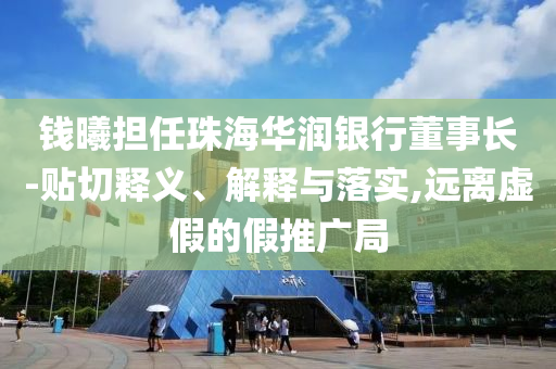 錢(qián)曦?fù)?dān)任珠海華潤(rùn)銀行董事長(zhǎng)-貼切釋義、解釋與落實(shí),遠(yuǎn)離虛假的假推廣局