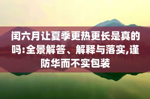 閏六月讓夏季更熱更長(zhǎng)是真的嗎:全景解答、解釋與落實(shí),謹(jǐn)防華而不實(shí)包裝
