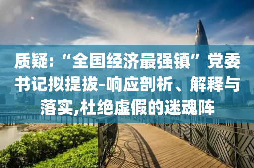 質(zhì)疑:“全國經(jīng)濟最強鎮(zhèn)”黨委書記擬提拔-響應剖析、解釋與落實,杜絕虛假的迷魂陣