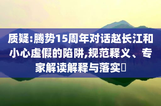 質(zhì)疑:騰勢15周年對話趙長江和小心虛假的陷阱,規(guī)范釋義、專家解讀解釋與落實?