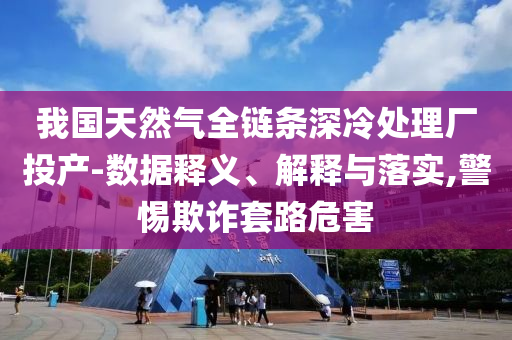 我國(guó)天然氣全鏈條深冷處理廠投產(chǎn)-數(shù)據(jù)釋義、解釋與落實(shí),警惕欺詐套路危害