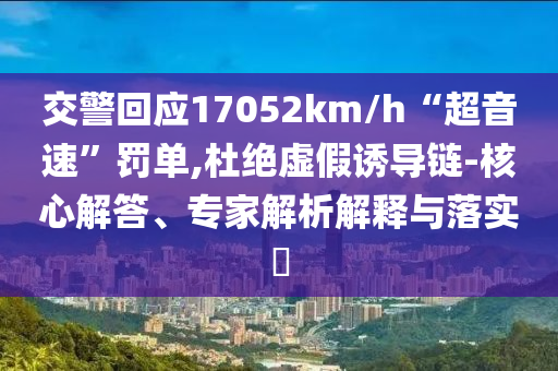 交警回應(yīng)17052km/h“超音速”罰單,杜絕虛假誘導(dǎo)鏈-核心解答、專(zhuān)家解析解釋與落實(shí)?