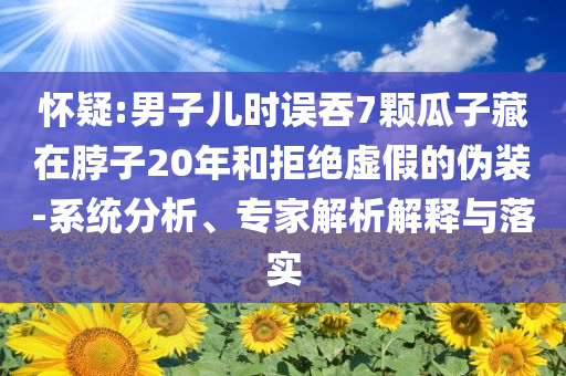 懷疑:男子兒時(shí)誤吞7顆瓜子藏在脖子20年和拒絕虛假的偽裝-系統(tǒng)分析、專家解析解釋與落實(shí)