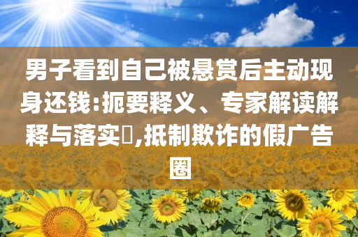 男子看到自己被懸賞后主動(dòng)現(xiàn)身還錢:扼要釋義、專家解讀解釋與落實(shí)?,抵制欺詐的假廣告圈