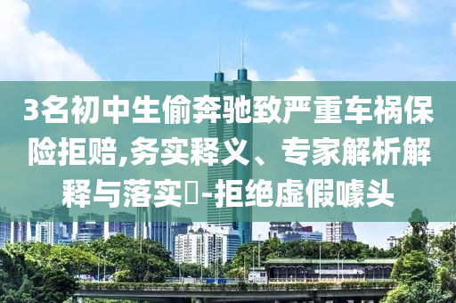 3名初中生偷奔馳致嚴(yán)重車禍保險(xiǎn)拒賠,務(wù)實(shí)釋義、專家解析解釋與落實(shí)?-拒絕虛假噱頭