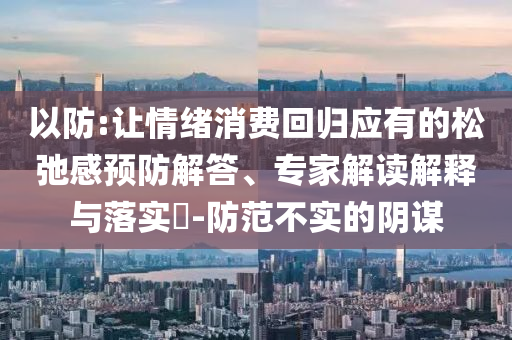 以防:讓情緒消費(fèi)回歸應(yīng)有的松弛感預(yù)防解答、專(zhuān)家解讀解釋與落實(shí)?-防范不實(shí)的陰謀