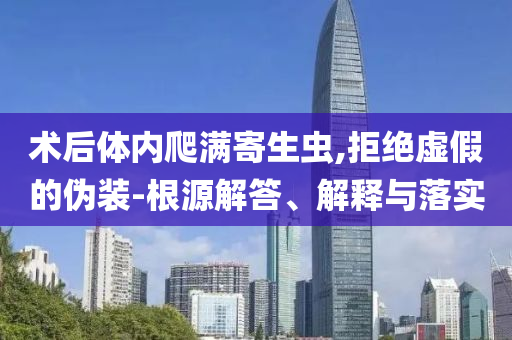 術(shù)后體內(nèi)爬滿寄生蟲,拒絕虛假的偽裝-根源解答、解釋與落實(shí)