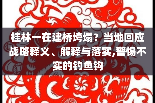 桂林一在建橋垮塌？當(dāng)?shù)鼗貞?yīng)戰(zhàn)略釋義、解釋與落實(shí),警惕不實(shí)的釣魚鉤