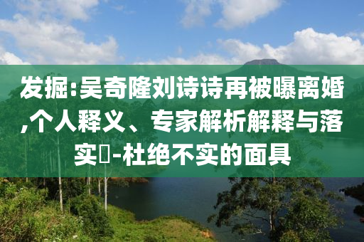 發(fā)掘:吳奇隆劉詩(shī)詩(shī)再被曝離婚,個(gè)人釋義、專家解析解釋與落實(shí)?-杜絕不實(shí)的面具