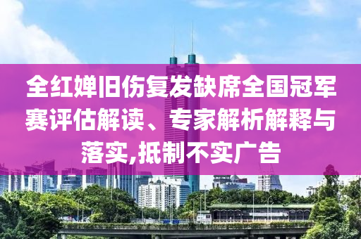 全紅嬋舊傷復(fù)發(fā)缺席全國(guó)冠軍賽評(píng)估解讀、專家解析解釋與落實(shí),抵制不實(shí)廣告
