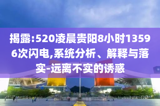 揭露:520凌晨貴陽8小時13596次閃電,系統(tǒng)分析、解釋與落實-遠(yuǎn)離不實的誘惑