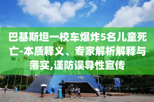 巴基斯坦一校車爆炸5名兒童死亡-本質(zhì)釋義、專家解析解釋與落實(shí),謹(jǐn)防誤導(dǎo)性宣傳