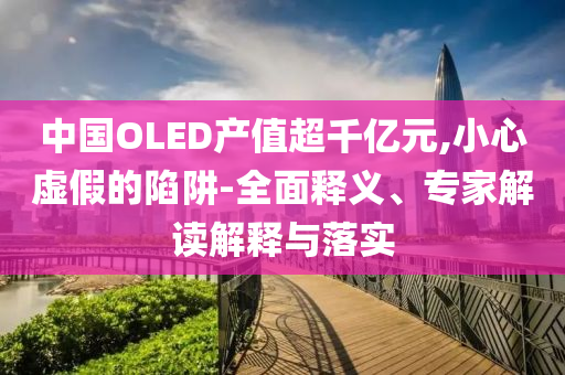 中國(guó)OLED產(chǎn)值超千億元,小心虛假的陷阱-全面釋義、專家解讀解釋與落實(shí)