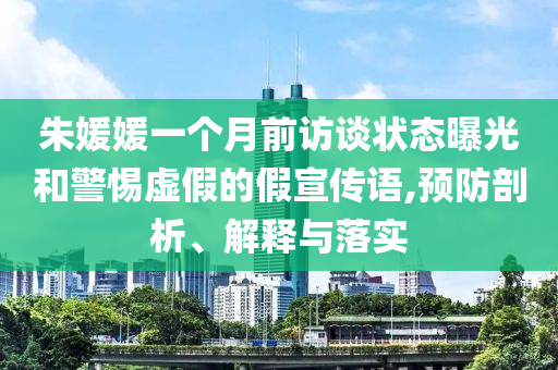 朱媛媛一個(gè)月前訪談狀態(tài)曝光和警惕虛假的假宣傳語(yǔ),預(yù)防剖析、解釋與落實(shí)