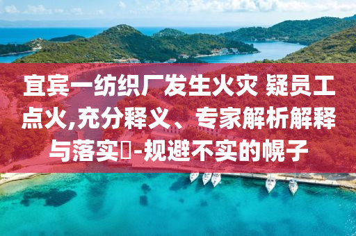 宜賓一紡織廠發(fā)生火災(zāi) 疑員工點(diǎn)火,充分釋義、專家解析解釋與落實(shí)?-規(guī)避不實(shí)的幌子