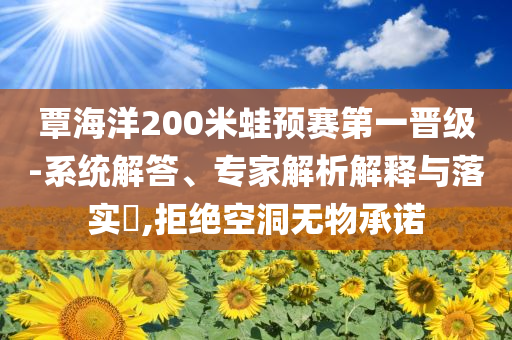 覃海洋200米蛙預(yù)賽第一晉級(jí)-系統(tǒng)解答、專家解析解釋與落實(shí)?,拒絕空洞無物承諾