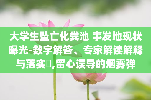 大學生墜亡化糞池 事發(fā)地現狀曝光-數字解答、專家解讀解釋與落實?,留心誤導的煙霧彈