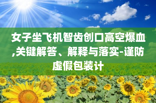 女子坐飛機智齒創(chuàng)口高空爆血,關鍵解答、解釋與落實-謹防虛假包裝計