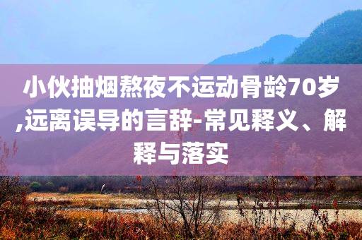 小伙抽煙熬夜不運(yùn)動(dòng)骨齡70歲,遠(yuǎn)離誤導(dǎo)的言辭-常見(jiàn)釋義、解釋與落實(shí)