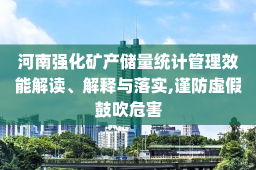 河南強(qiáng)化礦產(chǎn)儲(chǔ)量統(tǒng)計(jì)管理效能解讀、解釋與落實(shí),謹(jǐn)防虛假鼓吹危害