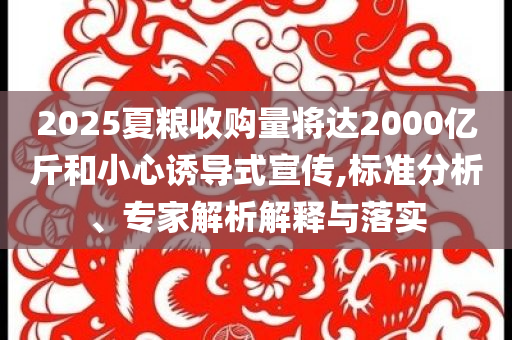 2025夏糧收購量將達(dá)2000億斤和小心誘導(dǎo)式宣傳,標(biāo)準(zhǔn)分析、專家解析解釋與落實(shí)