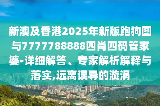 新澳及香港2025年新版跑狗圖與7777788888四肖四碼管家婆-詳細(xì)解答、專家解析解釋與落實(shí),遠(yuǎn)離誤導(dǎo)的漩渦