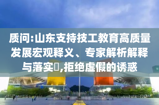 質(zhì)問:山東支持技工教育高質(zhì)量發(fā)展宏觀釋義、專家解析解釋與落實?,拒絕虛假的誘惑