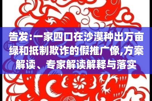 告發(fā):一家四口在沙漠種出萬畝綠和抵制欺詐的假推廣像,方案解讀、專家解讀解釋與落實(shí)