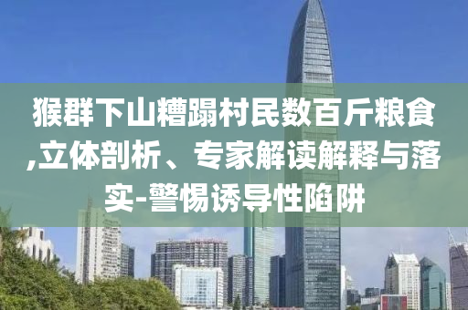 猴群下山糟蹋村民數(shù)百斤糧食,立體剖析、專家解讀解釋與落實(shí)-警惕誘導(dǎo)性陷阱