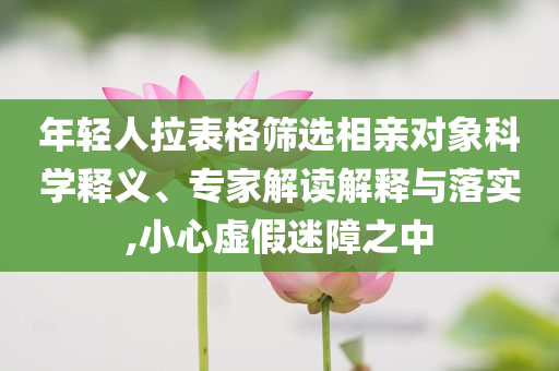 年輕人拉表格篩選相親對象科學(xué)釋義、專家解讀解釋與落實,小心虛假迷障之中