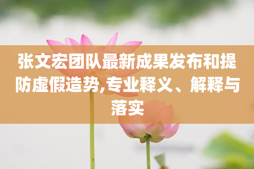張文宏團隊最新成果發(fā)布和提防虛假造勢,專業(yè)釋義、解釋與落實