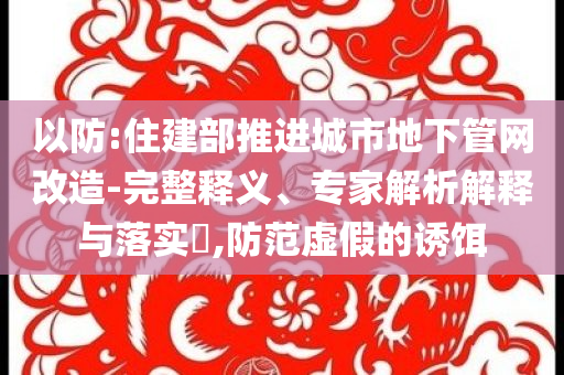 以防:住建部推進(jìn)城市地下管網(wǎng)改造-完整釋義、專家解析解釋與落實(shí)?,防范虛假的誘餌