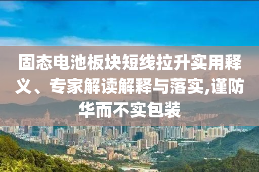 固態(tài)電池板塊短線拉升實(shí)用釋義、專家解讀解釋與落實(shí),謹(jǐn)防華而不實(shí)包裝