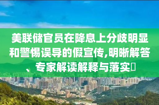 美聯(lián)儲(chǔ)官員在降息上分歧明顯和警惕誤導(dǎo)的假宣傳,明晰解答、專(zhuān)家解讀解釋與落實(shí)?