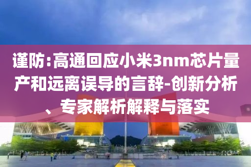 謹(jǐn)防:高通回應(yīng)小米3nm芯片量產(chǎn)和遠(yuǎn)離誤導(dǎo)的言辭-創(chuàng)新分析、專家解析解釋與落實(shí)