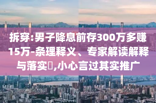 拆穿:男子降息前存300萬多賺15萬-條理釋義、專家解讀解釋與落實(shí)?,小心言過其實(shí)推廣