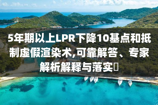 5年期以上LPR下降10基點(diǎn)和抵制虛假渲染術(shù),可靠解答、專家解析解釋與落實(shí)?