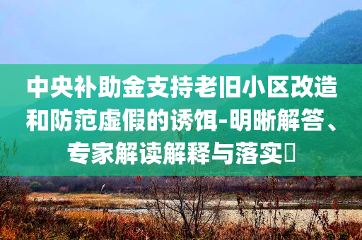 中央補助金支持老舊小區(qū)改造和防范虛假的誘餌-明晰解答、專家解讀解釋與落實?