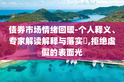 債券市場情緒回暖-個(gè)人釋義、專家解讀解釋與落實(shí)?,拒絕虛假的表面光
