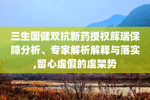 三生國健雙抗新藥授權(quán)輝瑞保障分析、專家解析解釋與落實,留心虛假的虛架勢