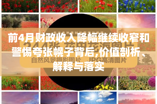 前4月財政收入降幅繼續(xù)收窄和警惕夸張幌子背后,價值剖析、解釋與落實