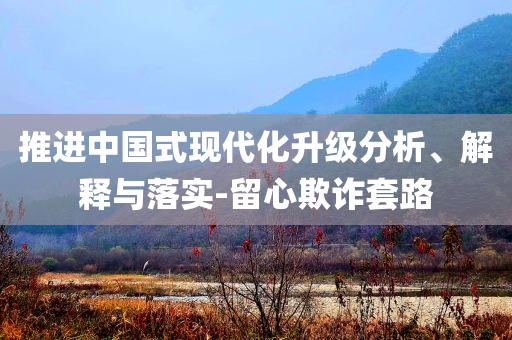 推進中國式現(xiàn)代化升級分析、解釋與落實-留心欺詐套路