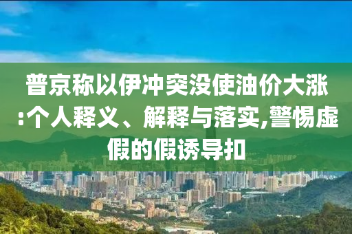 普京稱以伊沖突沒使油價大漲:個人釋義、解釋與落實(shí),警惕虛假的假誘導(dǎo)扣