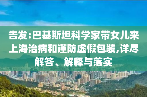 告發(fā):巴基斯坦科學(xué)家?guī)畠簛砩虾Ｖ尾『椭?jǐn)防虛假包裝,詳盡解答、解釋與落實(shí)