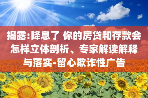 揭露:降息了 你的房貸和存款會(huì)怎樣立體剖析、專家解讀解釋與落實(shí)-留心欺詐性廣告